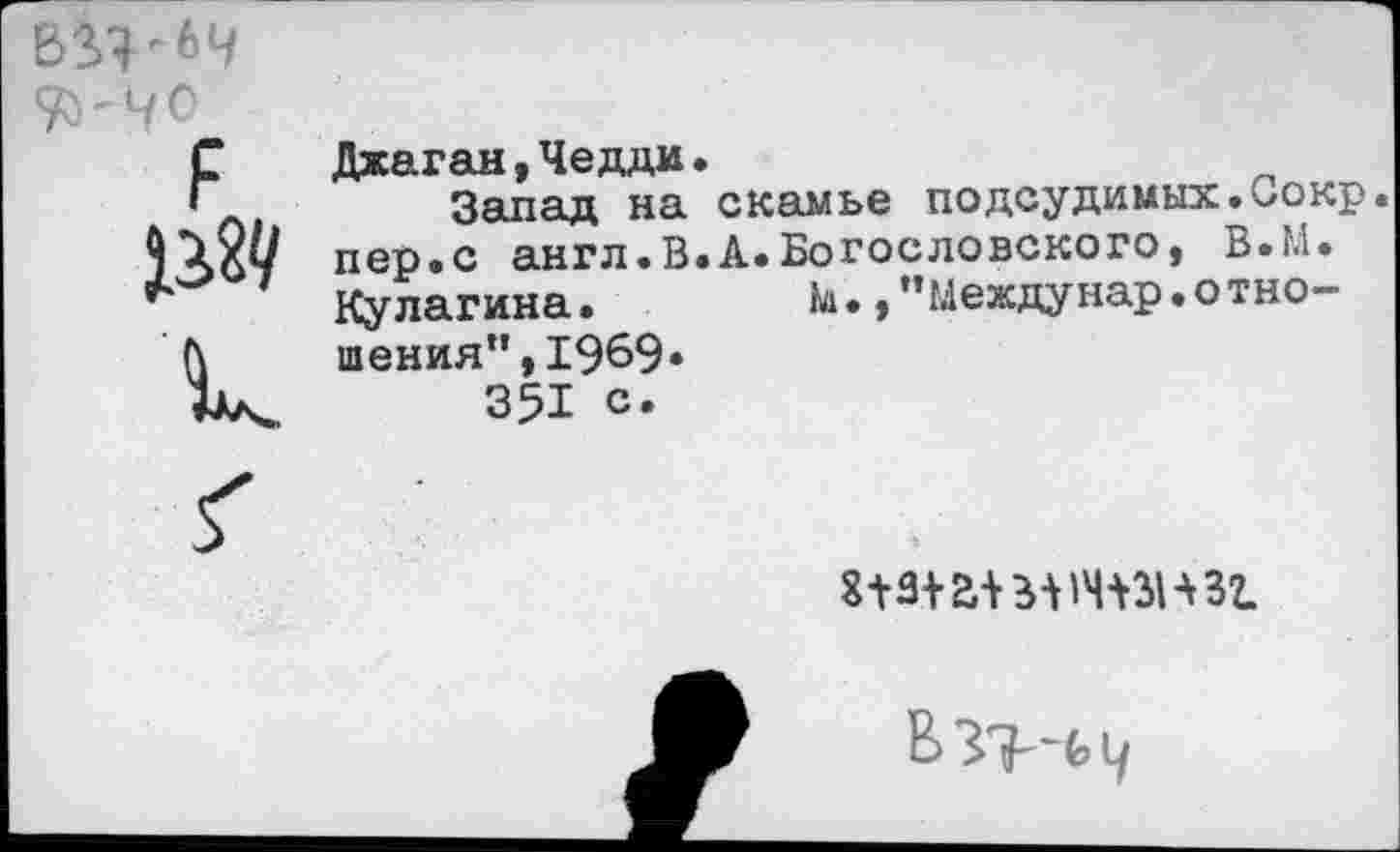 ﻿В1Я-4Ч 95-40
Джаган,Чедди•
Запад на скамье подсудимых.Сокр пер«с англ.В.А.Богословского, В.М. Кулагина.	М. /’Междунар.отно-
шения”, 1969»
351 с.
шшмтзнзг.
